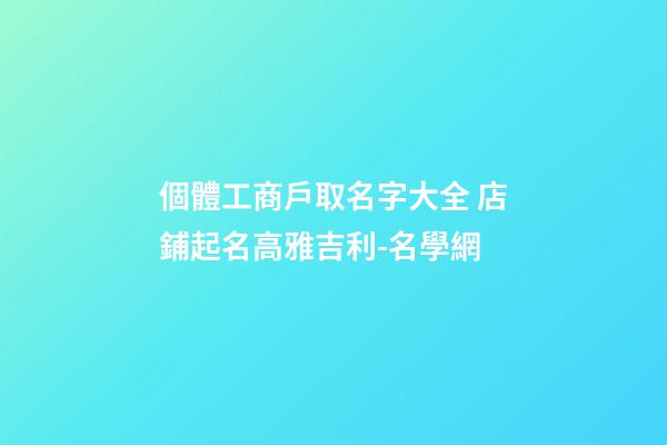 個體工商戶取名字大全 店鋪起名高雅吉利-名學網-第1張-店鋪起名-玄機派